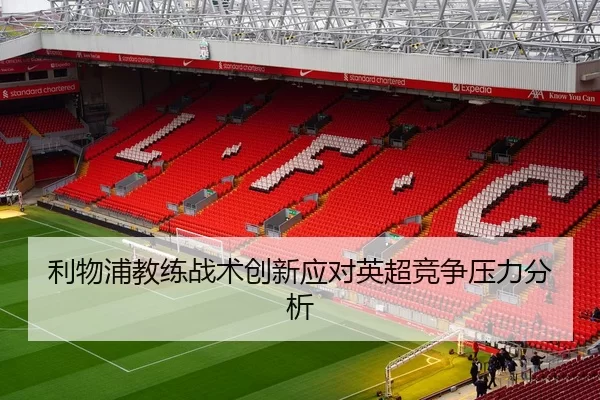 利物浦教练战术创新应对英超竞争压力分析